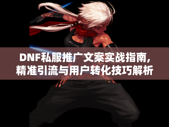DNF私服推广文案实战指南,精准引流与用户转化技巧解析 DNF私服推广文案实战指南,精准引流与用户转化技巧解析