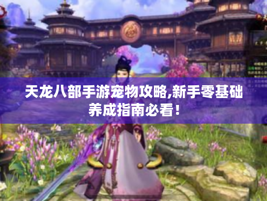 天龙八部手游宠物攻略,新手零基础养成指南必看! 天龙八部手游宠物攻略,新手零基础养成指南必看!