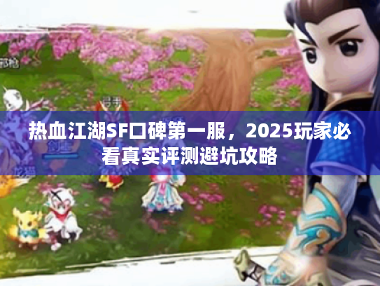 热血江湖SF口碑第一服，2025玩家必看真实评测避坑攻略