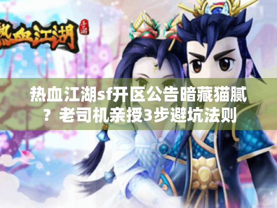 热血江湖sf开区公告暗藏猫腻？老司机亲授3步避坑法则