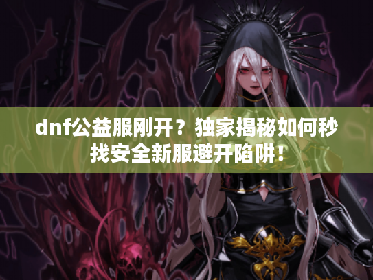 dnf公益服刚开？独家揭秘如何秒找安全新服避开陷阱！