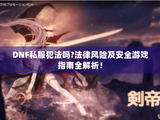DNF私服犯法吗?法律风险及安全游戏指南全解析！