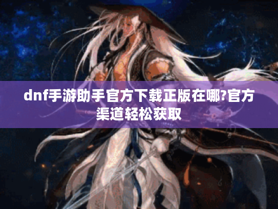 dnf手游助手官方下载正版在哪?官方渠道轻松获取 dnf手游助手官方下载正版在哪?官方渠道轻松获取