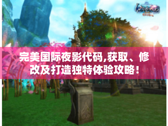 完美国际夜影代码,获取、修改及打造独特体验攻略! 完美国际夜影代码,获取、修改及打造独特体验攻略!