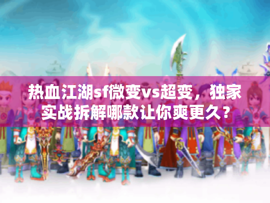 热血江湖sf微变vs超变，独家实战拆解哪款让你爽更久？
