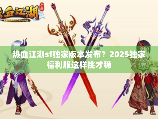 热血江湖sf独家版本发布？2025独家福利服这样挑才稳