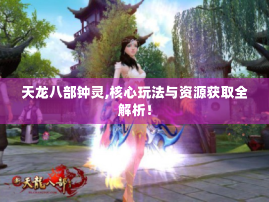 天龙八部钟灵,核心玩法与资源获取全解析！