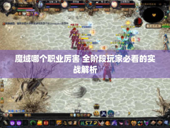 魔域哪个职业厉害 全阶段玩家必看的实战解析