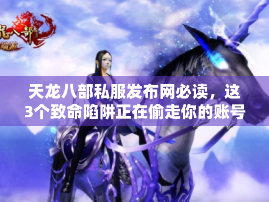 天龙八部私服发布网必读，这3个致命陷阱正在偷走你的账号！