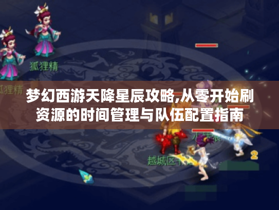 梦幻西游天降星辰攻略,从零开始刷资源的时间管理与队伍配置指南