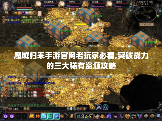 魔域归来手游官网老玩家必看,突破战力的三大稀有资源攻略