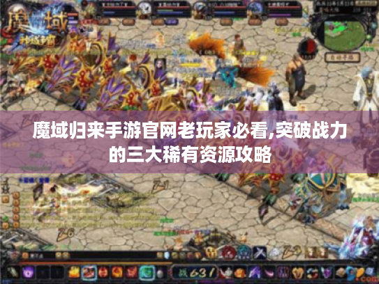 魔域归来手游官网老玩家必看,突破战力的三大稀有资源攻略
