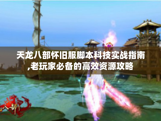 天龙八部怀旧服脚本科技实战指南,老玩家必备的高效资源攻略