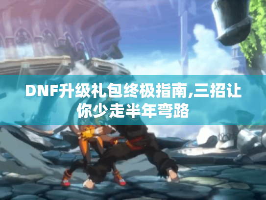 DNF升级礼包终极指南,三招让你少走半年弯路