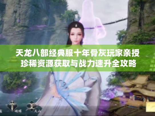 天龙八部经典服十年骨灰玩家亲授 珍稀资源获取与战力速升全攻略
