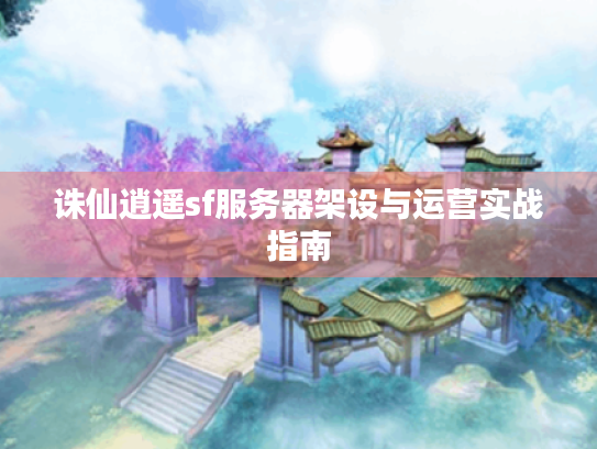 诛仙逍遥sf服务器架设与运营实战指南