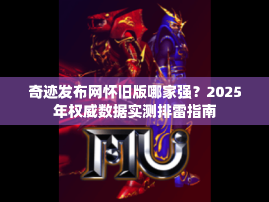 奇迹发布网怀旧版哪家强?2025年权威数据实测排雷指南 奇迹发布网怀旧版哪家强?2025年权威数据实测排雷指南