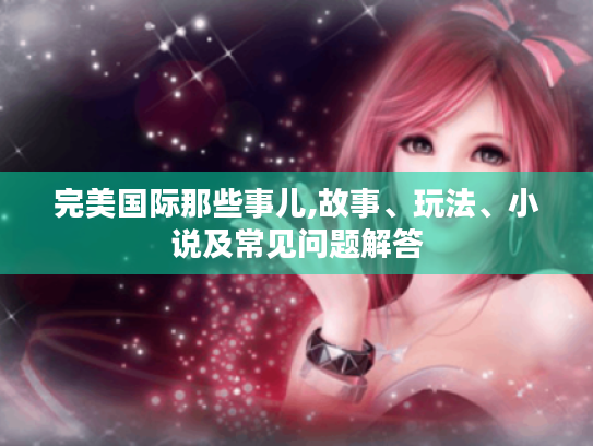 完美国际那些事儿,故事、玩法、小说及常见问题解答