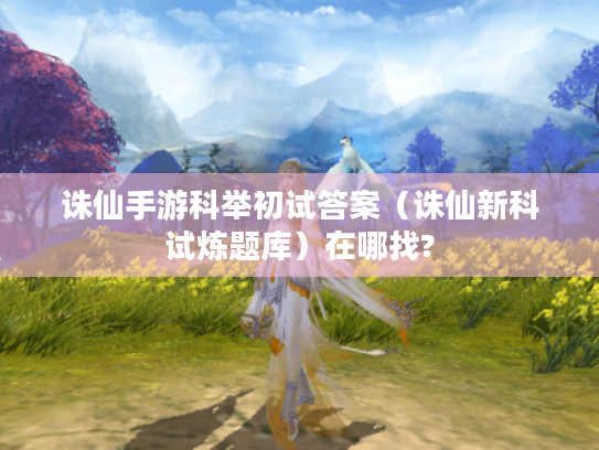 诛仙手游科举初试答案（诛仙新科试炼题库）在哪找?