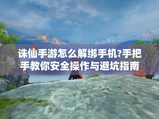 诛仙手游怎么解绑手机?手把手教你安全操作与避坑指南 诛仙手游怎么解绑手机?手把手教你安全操作与避坑指南