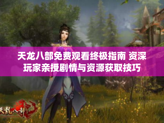 天龙八部免费观看终极指南 资深玩家亲授剧情与资源获取技巧