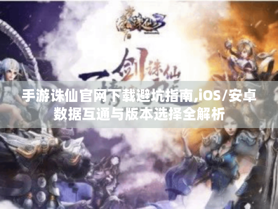 手游诛仙官网下载避坑指南,iOS/安卓数据互通与版本选择全解析 手游诛仙官网下载避坑指南,iOS/安卓数据互通与版本选择全解析