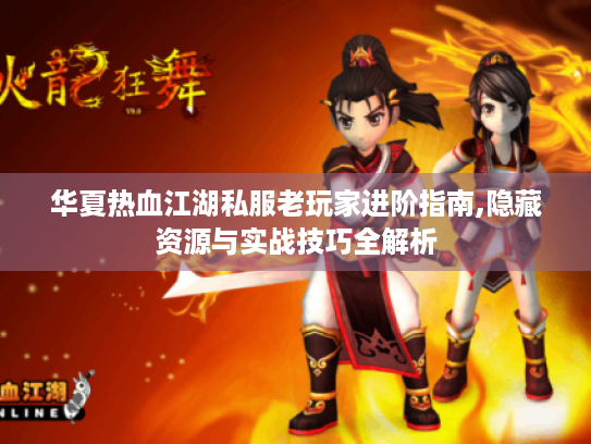 华夏热血江湖私服老玩家进阶指南,隐藏资源与实战技巧全解析