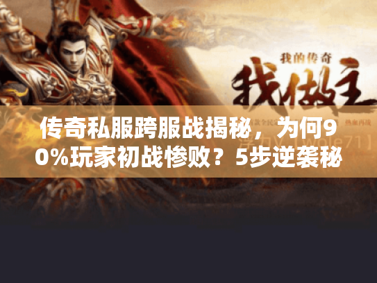 传奇私服跨服战揭秘，为何90%玩家初战惨败？5步逆袭秘籍曝光！