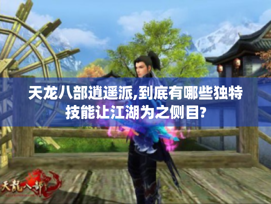 天龙八部逍遥派,到底有哪些独特技能让江湖为之侧目?