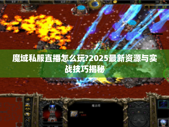 魔域私服直播怎么玩?2025最新资源与实战技巧揭秘