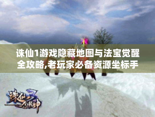 诛仙1游戏隐藏地图与法宝觉醒全攻略,老玩家必备资源坐标手册