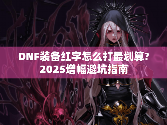 DNF装备红字怎么打最划算?2025增幅避坑指南