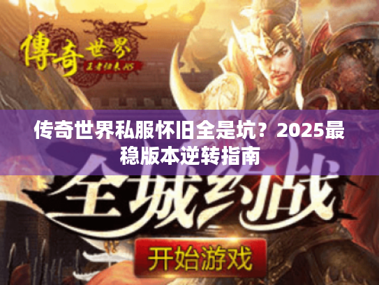 传奇世界私服怀旧全是坑？2025最稳版本逆转指南