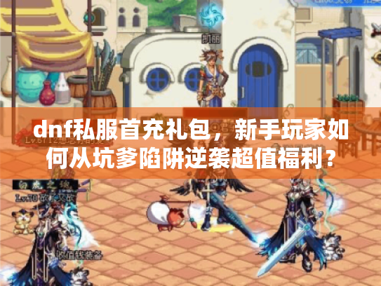 dnf私服首充礼包，新手玩家如何从坑爹陷阱逆袭超值福利？