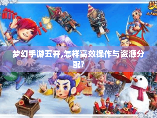 梦幻手游五开,怎样高效操作与资源分配? 梦幻手游五开,怎样高效操作与资源分配?