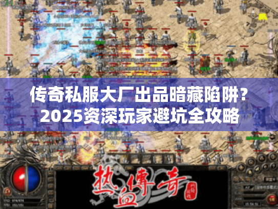 传奇私服大厂出品暗藏陷阱？2025资深玩家避坑全攻略