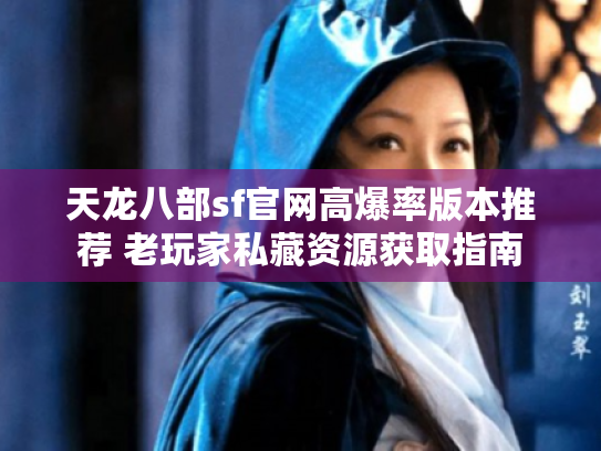 天龙八部sf官网高爆率版本推荐 老玩家私藏资源获取指南