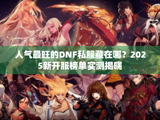 人气最旺的DNF私服藏在哪?2025新开服榜单实测揭晓 人气最旺的DNF私服藏在哪?2025新开服榜单实测揭晓