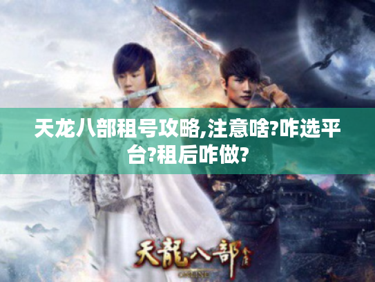 天龙八部租号攻略,注意啥?咋选平台?租后咋做?