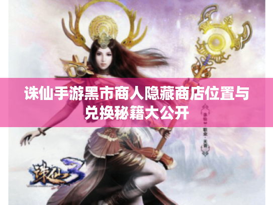 诛仙手游黑市商人隐藏商店位置与兑换秘籍大公开