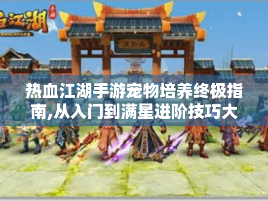 热血江湖手游宠物培养终极指南,从入门到满星进阶技巧大公开