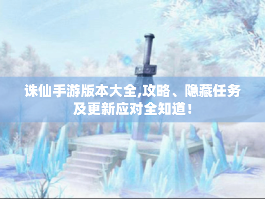 诛仙手游版本大全,攻略、隐藏任务及更新应对全知道! 诛仙手游版本大全,攻略、隐藏任务及更新应对全知道!