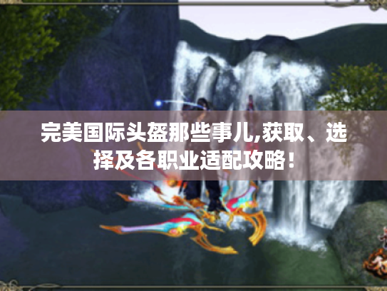 完美国际头盔那些事儿,获取、选择及各职业适配攻略！