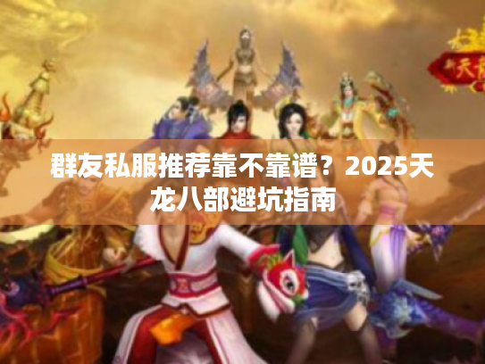 群友私服推荐靠不靠谱？2025天龙八部避坑指南