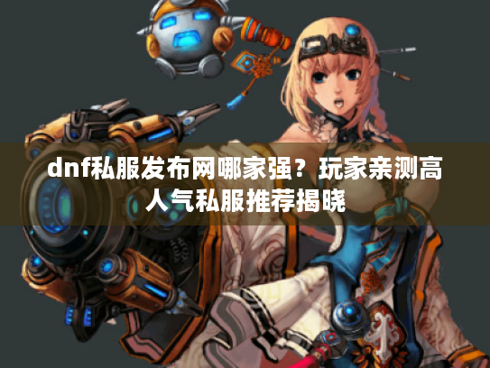 dnf私服发布网哪家强？玩家亲测高人气私服推荐揭晓