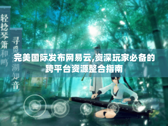 完美国际发布网易云,资深玩家必备的跨平台资源整合指南