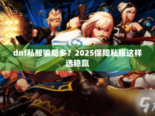 dnf私服骗局多？2025保障私服这样选稳赢