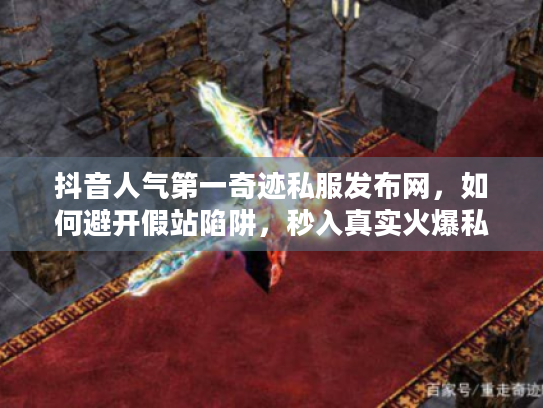 抖音人气第一奇迹私服发布网，如何避开假站陷阱，秒入真实火爆私服？