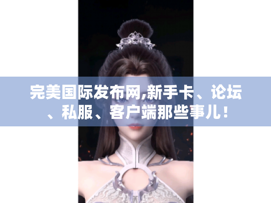 完美国际发布网,新手卡、论坛、私服、客户端那些事儿！