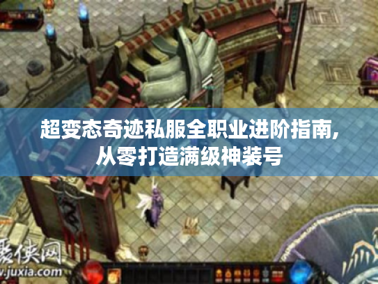 超变态奇迹私服全职业进阶指南,从零打造满级神装号 超变态奇迹私服全职业进阶指南,从零打造满级神装号